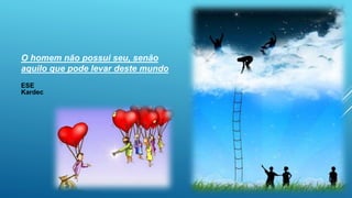 O homem não possui seu, senão
aquilo que pode levar deste mundo
ESE
Kardec
 