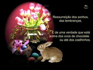 Ressurreição dos sonhos,
das lembranças.

E de uma verdade que está
acima dos ovos de chocolate
ou até dos coelhinhos.

.

 