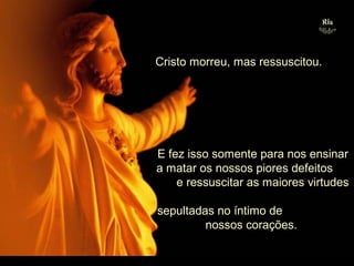 Cristo morreu, mas ressuscitou.

E fez isso somente para nos ensinar
a matar os nossos piores defeitos
e ressuscitar as maiores virtudes
sepultadas no íntimo de
nossos corações.
.

 