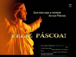 Que esta seja a verdade
da sua Páscoa.

Autor do Slide: Ria Ellwanger riaellw@globo.com
Autor
do Texto: Desconheço
Música: Maranatha – The Worship
Song
Imagens: filme The Passion of
the Christ e Getty Images
Este slide é exclusivo de:
http://members.xoom.virgilio.it/flori_jane/ria_slides.htm

 