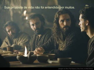 Sua proposta de vida não foi entendida por muitos.

.

(Imagem do filme The Passion of the Christ, de Mel Gibson)

 