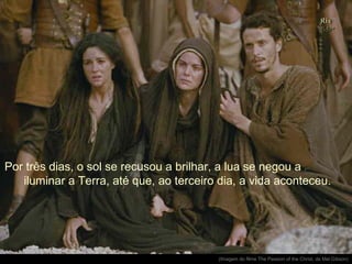 Por três dias, o sol se recusou a brilhar, a lua se negou a
iluminar a Terra, até que, ao terceiro dia, a vida aconteceu.

.

(Imagem do filme The Passion of the Christ, de Mel Gibson)

 