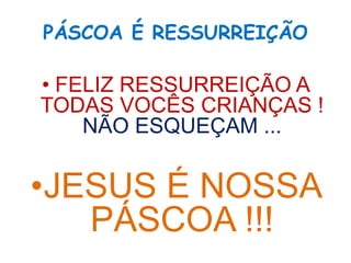PÁSCOA É RESSURREIÇÃO
• FELIZ RESSURREIÇÃO A
TODAS VOCÊS CRIANÇAS !
NÃO ESQUEÇAM ...
•JESUS É NOSSA
PÁSCOA !!!
 