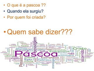 • O que é a pascoa ??
• Quando ela surgiu?
• Por quem foi criada?
• Quem sabe dizer???
 