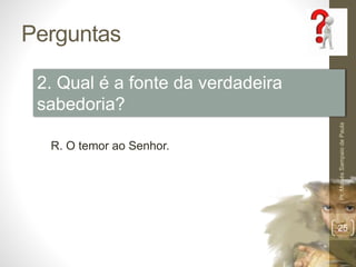 Perguntas
Pr.MoisésSampaiodePaula
25
2. Qual é a fonte da verdadeira
sabedoria?
R. O temor ao Senhor.
 