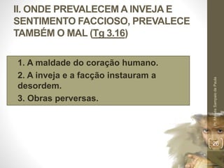 II. ONDE PREVALECEM A INVEJA E
SENTIMENTO FACCIOSO, PREVALECE
TAMBÉM O MAL (Tg 3.16)
• 1. A maldade do coração humano.
• 2. A inveja e a facção instauram a
desordem.
• 3. Obras perversas.
Pr.MoisésSampaiodePaula
26
 