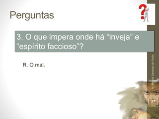 Perguntas
Pr.MoisésSampaiodePaula
37
3. O que impera onde há “inveja” e
“espírito faccioso”?
R. O mal.
 