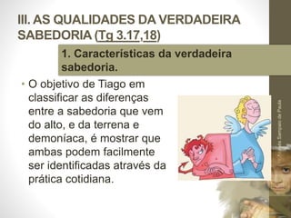 III. AS QUALIDADES DA VERDADEIRA
SABEDORIA (Tg 3.17,18)
• O objetivo de Tiago em
classificar as diferenças
entre a sabedoria que vem
do alto, e da terrena e
demoníaca, é mostrar que
ambas podem facilmente
ser identificadas através da
prática cotidiana.
Pr.MoisésSampaiodePaula
39
1. Características da verdadeira
sabedoria.
 