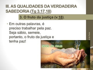 III. AS QUALIDADES DA VERDADEIRA
SABEDORIA (Tg 3.17,18)
• Em outras palavras, é
preciso trabalhar pela paz.
Seja sábio, semeie,
portanto, o fruto da justiça e
tenha paz!
Pr.MoisésSampaiodePaula
49
3. O fruto da justiça (v.18).
 