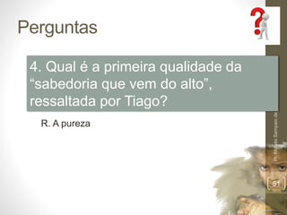 Perguntas
Pr.MoisésSampaiodePaula
51
4. Qual é a primeira qualidade da
“sabedoria que vem do alto”,
ressaltada por Tiago?
R. A pureza
 