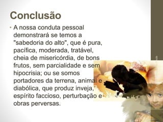 Conclusão
• A nossa conduta pessoal
demonstrará se temos a
"sabedoria do alto", que é pura,
pacífica, moderada, tratável,
cheia de misericórdia, de bons
frutos, sem parcialidade e sem
hipocrisia; ou se somos
portadores da terrena, animal e
diabólica, que produz inveja,
espírito faccioso, perturbação e
obras perversas.
Pr.MoisésSampaiodePaula
53
 