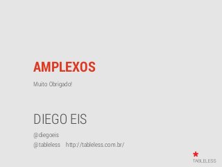 AMPLEXOS
Muito Obrigado!
DIEGO EIS
@diegoeis
@tableless http://tableless.com.br/
 