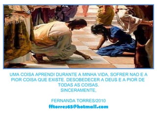 UMA COISA APRENDI DURANTE A MINHA VIDA, SOFRER NAO E A PIOR COISA QUE EXISTE. DESOBEDECER A DEUS E A PIOR DE  TODAS AS COISAS. SINCERAMENTE, FERNANDA TORRES/2010 [email_address] 