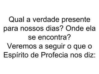 Qual a verdade presente
para nossos dias? Onde ela
        se encontra?
 Veremos a seguir o que o
Espírito de Profecia nos diz:
 