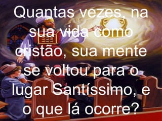 Quantas vezes, na
   sua vida como
 cristão, sua mente
  se voltou para o
lugar Santíssimo, e
  o que lá ocorre?
 