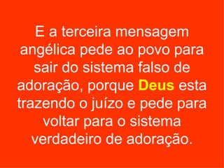 E a terceira mensagem
 angélica pede ao povo para
   sair do sistema falso de
adoração, porque Deus esta
trazendo o juízo e pede para
    voltar para o sistema
   verdadeiro de adoração.
 