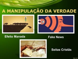 A MANIPULAÇÃO DA VERDADE
Efeito Manada Fake News
Seitas Cristãs
 