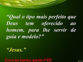 “Qual o tipo mais perfeito que
Deus tem oferecido ao
homem, para lhe servir de
guia e modelo?”
“Jesus.”
O Livro dos Espíritos, questão nº 625
 