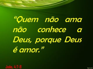 “Quem não ama
não conhece a
Deus, porque Deus
é amor.”
João, 4:7-8
 