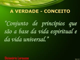 A VERDADE - CONCEITO
“Conjunto de princípios que
são a base da vida espiritual e
da vida universal.”
Dicionário Larousse
 