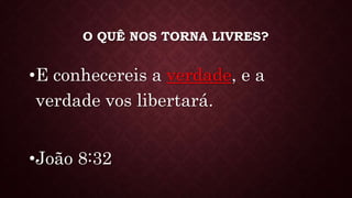 O QUÊ NOS TORNA LIVRES?
•E conhecereis a verdade, e a
verdade vos libertará.
•João 8:32
 