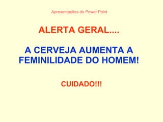 ALERTA GERAL.... A CERVEJA AUMENTA A FEMINILIDADE DO HOMEM!   CUIDADO!!! Apresentações de  Power Point 