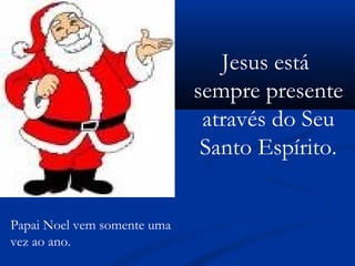 Papai Noel vem somente uma
vez ao ano.
Jesus está
sempre presente
através do Seu
Santo Espírito.
 