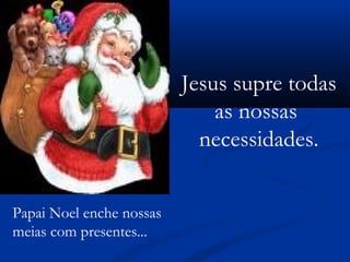 Papai Noel enche nossas
meias com presentes...
Jesus supre todas
as nossas
necessidades.
 