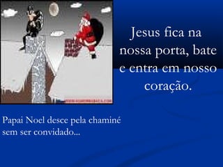 Papai Noel desce pela chaminé
sem ser convidado...
Jesus fica na
nossa porta, bate
e entra em nosso
coração.
 