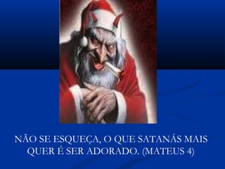 NÃO SE ESQUEÇA, O QUE SATANÁS MAIS
QUER É SER ADORADO. (MATEUS 4)
 
