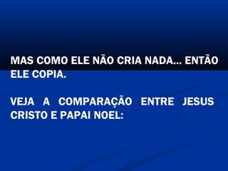 MAS COMO ELE NÃO CRIA NADA... ENTÃO
ELE COPIA.
VEJA A COMPARAÇÃO ENTRE JESUS
CRISTO E PAPAI NOEL:
 