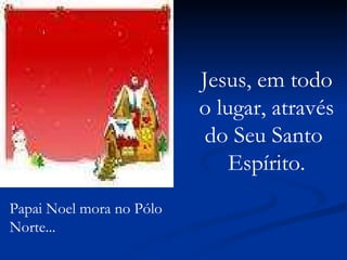 Papai Noel mora no Pólo  Norte... Jesus, em todo o lugar, através do Seu Santo  Espírito. 