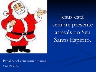 Papai Noel vem somente uma vez ao ano. Jesus está  sempre presente através do Seu Santo Espírito. 