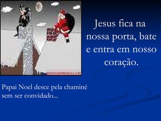 Papai Noel desce pela chaminé sem ser convidado... Jesus fica na  nossa porta, bate e entra em nosso coração. 