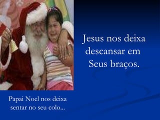 Papai Noel nos deixa sentar no seu colo... Jesus nos deixa descansar em  Seus braços. 