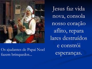 Os ajudantes de Papai Noel fazem brinquedos... Jesus faz vida nova, consola nosso coração aflito, repara lares destruídos e constrói esperanças. 