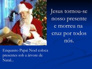 Enquanto Papai Noel coloca presentes sob a árvore de  Natal... Jesus tornou-se nosso presente e morreu na  cruz por todos nós. 