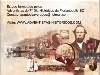 Estudo formatado pelos Adventistas do 7º Dia Históricos de Florianópolis-SC Contato: arautosdaverdade@hotmail.com Visite: WWW.ADVENTISTAS-HISTORICOS.COM 