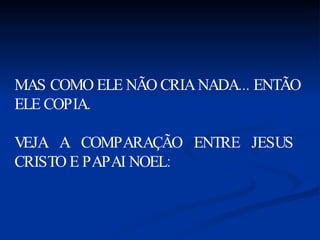 MAS COMO ELE NÃO CRIA NADA... ENTÃO ELE COPIA. VEJA  A  COMPARAÇÃO  ENTRE  JESUS  CRISTO E PAPAI NOEL: 