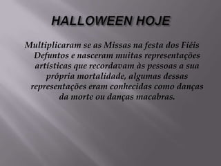 HALLOWEEN HOJEMultiplicaram se as Missas na festa dos Fiéis Defuntos e nasceram muitas representações artísticas que recordavam às pessoas a sua própria mortalidade, algumas dessas representações eram conhecidas como danças da morte ou danças macabras.