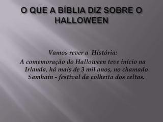 O QUE A BÍBLIA DIZ SOBRE O HALLOWEENVamos rever a  História: A comemoração do Halloween teve início na Irlanda, há mais de 3 mil anos, no chamado Samhain - festival da colheita dos celtas. 