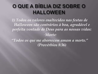 O QUE A BÍBLIA DIZ SOBRE O HALLOWEEN1) Todos os valores enaltecidos nas festas de Halloween são contrários à boa, agradável e perfeita vontade de Deus para as nossas vidas:· Morte:“Todos os que me aborrecem amam a morte.” (Provérbios 8:36)