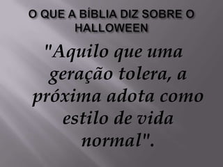 O QUE A BÍBLIA DIZ SOBRE O HALLOWEEN"Aquilo que uma geração tolera, a próxima adota como estilo de vida normal".