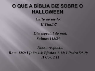 O QUE A BÍBLIA DIZ SOBRE O HALLOWEENCulto ao medo: II Tim.1:7 Dia especial do mal: Salmos 118:24 Nossa resposta: Rom. 12:2; I João 4:4; Efésios. 6:12; I Pedro 5:8-9; II Cor. 2:11 