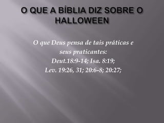 O QUE A BÍBLIA DIZ SOBRE O HALLOWEENO que Deus pensa de tais práticas e seus praticantes: Deut.18:9-14; Isa. 8:19; Lev. 19:26, 31; 20:6-8; 20:27; 