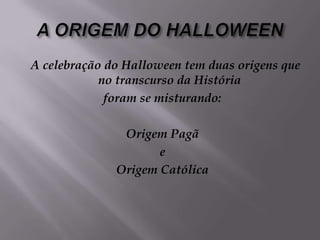 A ORIGEM DO HALLOWEENA celebração do Halloween tem duas origens que no transcurso da História foram se misturando:Origem PagãeOrigem Católica