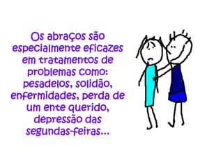 Os abraços são
especialmente eficazes
  em tratamentos de
   problemas como:
  pesadelos, solidão,
enfermidades, perda de
   um ente querido,
     depressão das
   segundas-feiras...
 