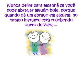 Nunca deixe para amanhã se você
 pode abraçar alguém hoje, porque
quando dá um abraço em alguém, no
  mesmo instante está recebendo
         outro de volta...
 