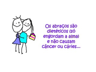 Os abraços são
   dietéticos (só
 engordam a alma)
   e não causam
câncer ou cáries...
 