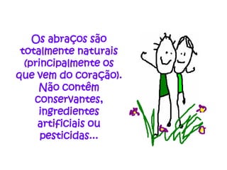 Os abraços são
 totalmente naturais
  (principalmente os
que vem do coração).
     Não contêm
    conservantes,
     ingredientes
     artificiais ou
      pesticidas...
 